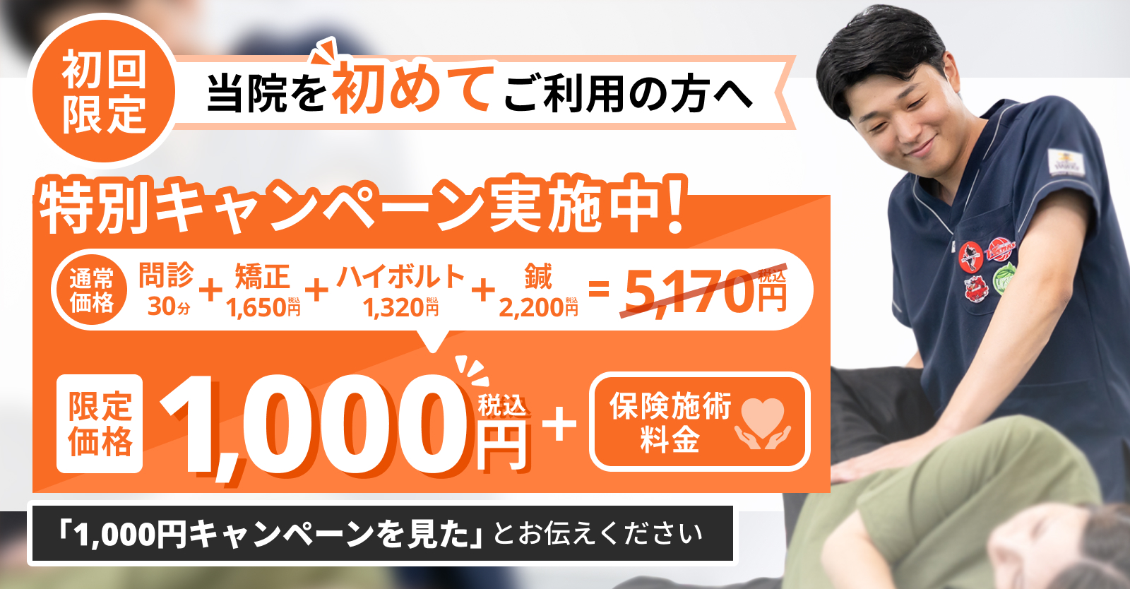 【初回限定】特別キャンペーン実施中。問診・矯正・ハイボルト・鍼が通常5,170円（税込）のところ1,000円（税込・＋保険料）。「1,000円キャンペーンを見た」とお伝えください。